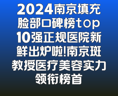 2024南京填充脸部口碑榜top10强正规医院新鲜出炉啦！南京斑教授医疗美容实力领衔榜首
