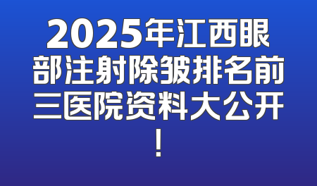 2025年江西眼部注射除皱排名前三医院资料大公开！