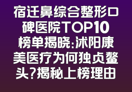 宿迁鼻综合整形口碑医院TOP10榜单揭晓：沭阳康美医疗为何独占鳌头？揭秘上榜理由