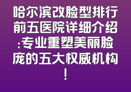 哈尔滨改脸型排行前五医院详细介绍：专业重塑美丽脸庞的五大权威机构！