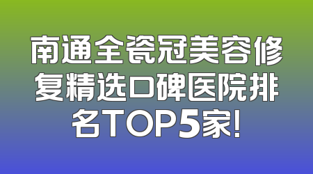 南通全瓷冠美容修复精选口碑医院排名TOP5家！