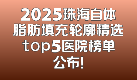2025珠海自体脂肪填充轮廓精选top5医院榜单公布！