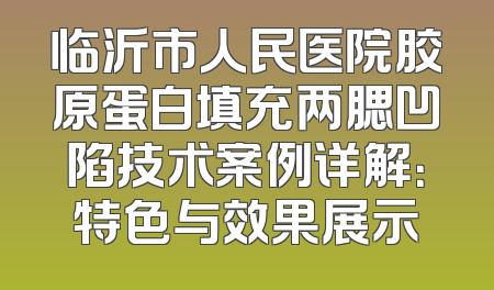 临沂市人民医院胶原蛋白填充两腮凹陷技术案例详解：特色与效果展示