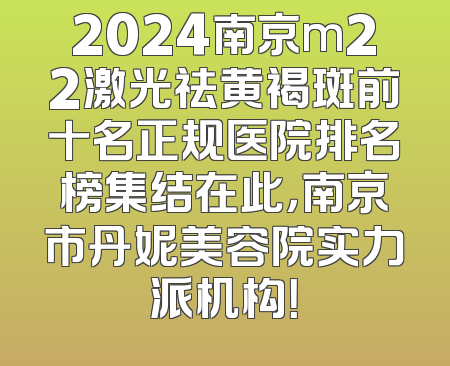 2024南京m22激光祛黄褐斑前十名正规医院排名榜集结在此，南京市丹妮美容院实力派机构！