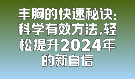丰胸的快速秘诀：科学有效方法，轻松提升2024年的新自信