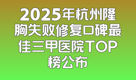 2025年杭州隆胸失败修复口碑最佳三甲医院TOP榜公布