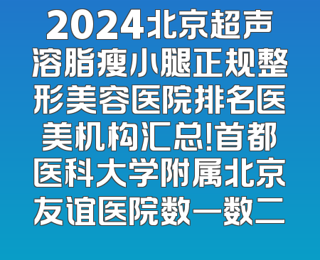 2024北京超声溶脂瘦小腿正规整形美容医院排名医美机构汇总！首都医科大学附属北京友谊医院数一数二