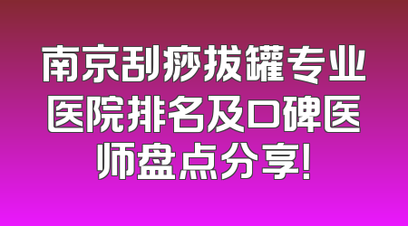 南京刮痧拔罐专业医院排名及口碑医师盘点分享！
