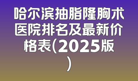 哈尔滨抽脂隆胸术医院排名及最新价格表（2025版）