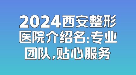 2024西安整形医院介绍名：专业团队，贴心服务