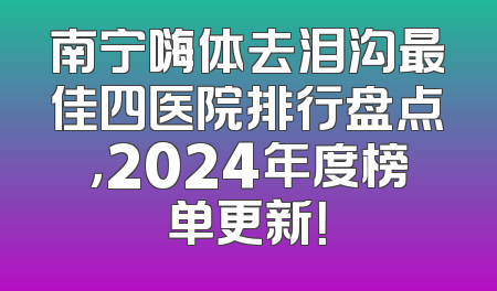 南宁嗨体去泪沟最佳四医院排行盘点，2024年度榜单更新！