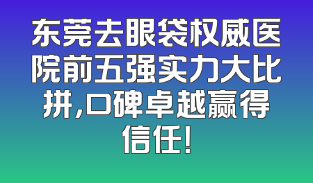 东莞去眼袋权威医院前五强实力大比拼，口碑卓越赢得信任！