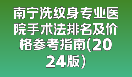 南宁洗纹身专业医院手术法排名及价格参考指南（2024版）