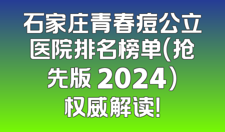 石家庄青春痘公立医院排名榜单（抢先版 2024）权威解读！