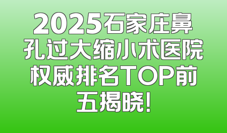2025石家庄鼻孔过大缩小术医院权威排名TOP前五揭晓！