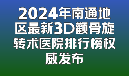 2024年南通地区最新3D颧骨旋转术医院排行榜权威发布