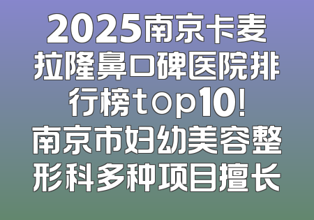2025南京卡麦拉隆鼻口碑医院排行榜top10！南京市妇幼美容整形科多种项目擅长