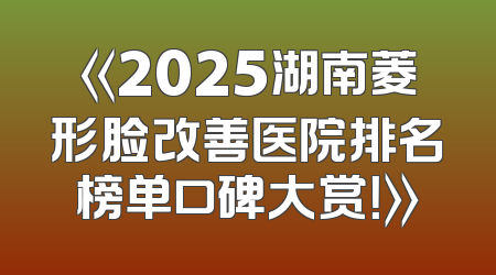 《2025湖南菱形脸改善医院排名榜单口碑大赏！》