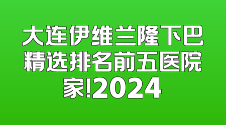 大连伊维兰隆下巴精选排名前五医院家!2024