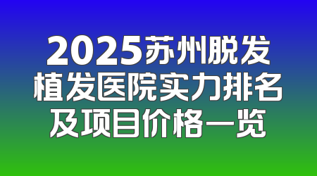 2025苏州脱发植发医院实力排名及项目价格一览