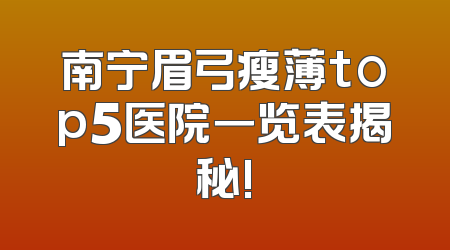 南宁眉弓瘦薄top5医院一览表揭秘!