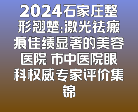 2024石家庄整形翘楚：激光祛瘢痕佳绩显著的美容医院 市中医院眼科权威专家评价集锦