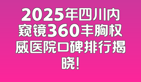 2025年四川内窥镜360丰胸权威医院口碑排行揭晓！