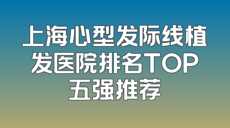 上海心型发际线植发医院排名TOP五强推荐