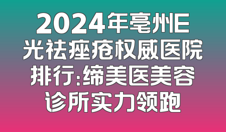 2024年亳州E光祛痤疮权威医院排行：缔美医美容诊所实力领跑