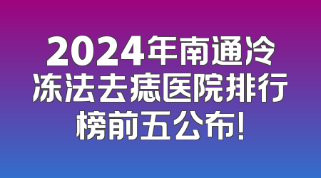 2024年南通冷冻法去痣医院排行榜前五公布！