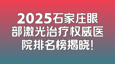 2025石家庄眼部激光治疗权威医院排名榜揭晓！
