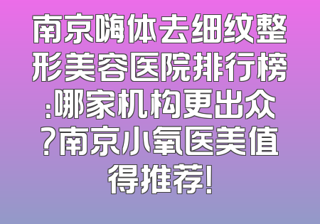 南京嗨体去细纹整形美容医院排行榜：哪家机构更出众？南京小氧医美值得推荐！