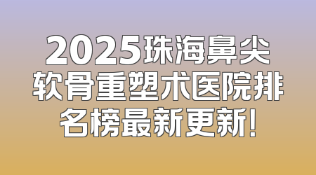 2025珠海鼻尖软骨重塑术医院排名榜最新更新！
