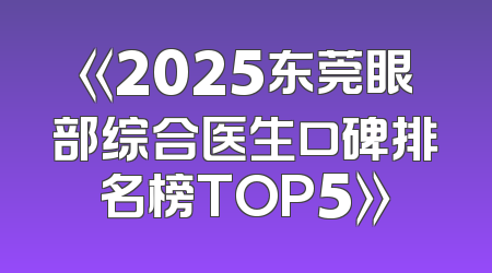 《2025东莞眼部综合医生口碑排名榜TOP5》