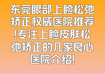 东莞眼部上睑松弛矫正权威医院推荐！专注上睑皮肤松弛矫正的几家良心医院介绍！
