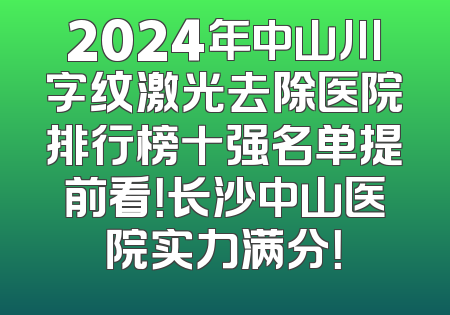 2024年中山川字纹激光去除医院排行榜十强名单提前看！长沙中山医院实力满分！