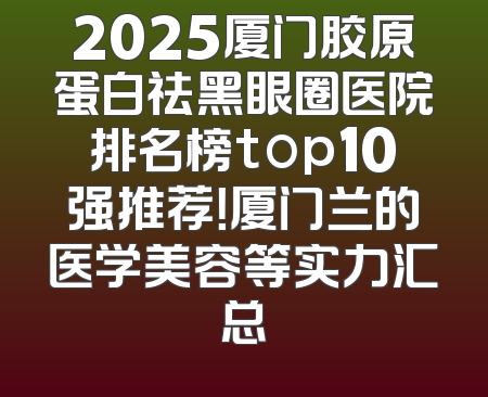 2025厦门胶原蛋白祛黑眼圈医院排名榜top10强推荐！厦门兰的医学美容等实力汇总
