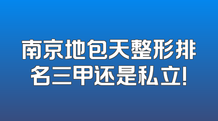 南京地包天整形排名三甲还是私立!