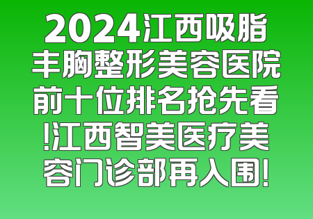 2024江西吸脂丰胸整形美容医院前十位排名抢先看！江西智美医疗美容门诊部再入围！