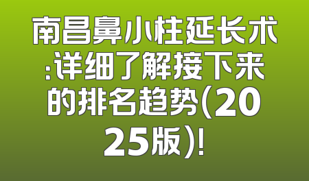 南昌鼻小柱延长术：详细了解接下来的排名趋势（2025版）！