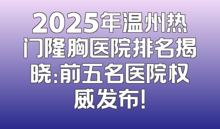 2025年温州热门隆胸医院排名揭晓：前五名医院权威发布！
