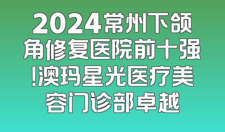 2024常州下颌角修复医院前十强！澳玛星光医疗美容门诊部卓越