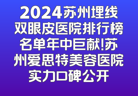 2024苏州埋线双眼皮医院排行榜名单年中巨献！苏州爱思特美容医院实力口碑公开