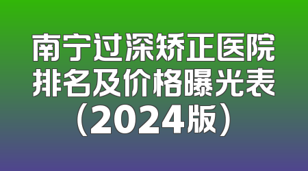 南宁过深矫正医院排名及价格曝光表（2024版）