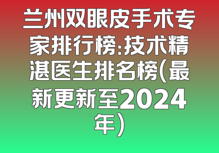 兰州双眼皮手术专家排行榜：技术精湛医生排名榜（最新更新至2024年）