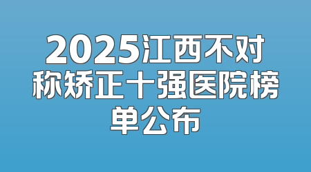 2025江西不对称矫正十强医院榜单公布