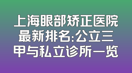 上海眼部矫正医院最新排名：公立三甲与私立诊所一览