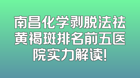 南昌化学剥脱法祛黄褐斑排名前五医院实力解读!