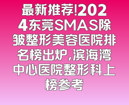 最新推荐！2024东莞SMAS除皱整形美容医院排名榜出炉，滨海湾中心医院整形科上榜参考