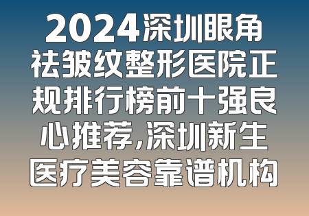 2024深圳眼角祛皱纹整形医院正规排行榜前十强良心推荐，深圳新生医疗美容靠谱机构